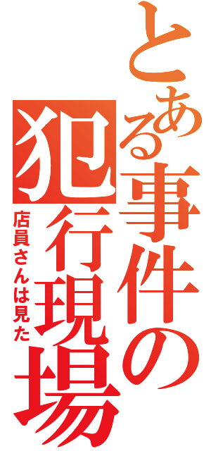 とある事件の犯行現場（店員さんは見た）