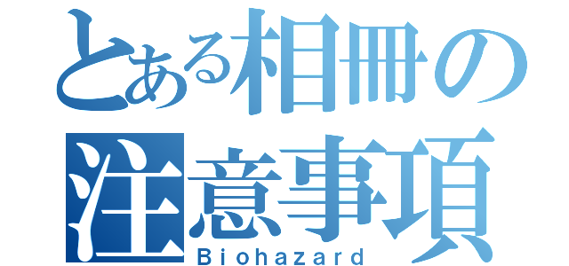 とある相冊の注意事項（Ｂｉｏｈａｚａｒｄ）