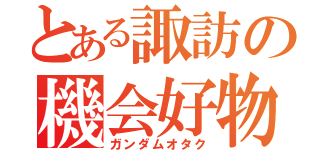 とある諏訪の機会好物（ガンダムオタク）