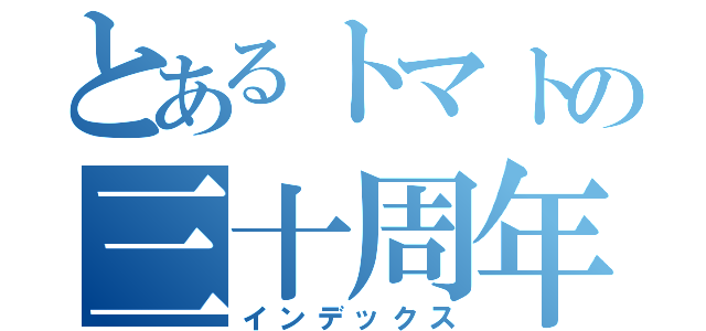 とあるトマトの三十周年（インデックス）