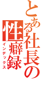 とある社長の性癖録（インデックス）