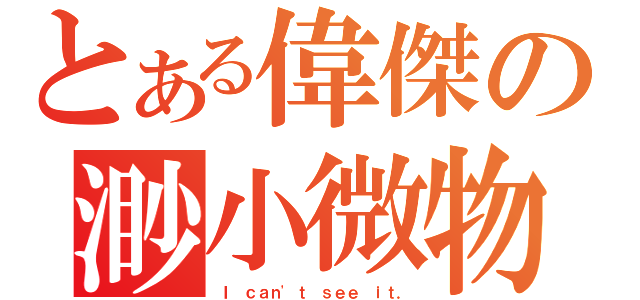 とある偉傑の渺小微物（Ｉ ｃａｎ'ｔ ｓｅｅ ｉｔ．）