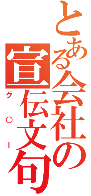 とある会社の宣伝文句（グ○ー）