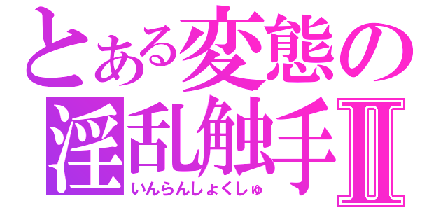 とある変態の淫乱触手Ⅱ（いんらんしょくしゅ）