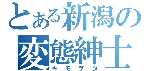 とある新潟の変態紳士（キモヲタ）