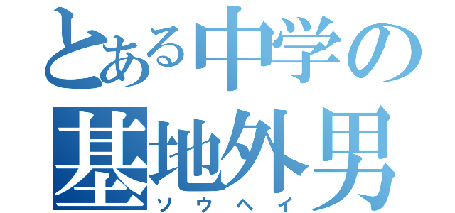 とある中学の基地外男（ソウヘイ）