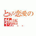 とある恋愛の物語（Ｍ＆Ｋ）