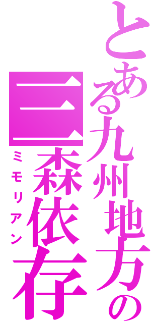 とある九州地方の三森依存（ミモリアン）