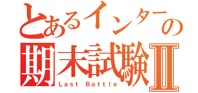 とあるインターの期末試験Ⅱ（Ｌａｓｔ Ｂａｔｔｌｅ）