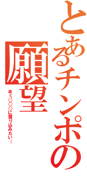 とあるチンポの願望（早く○○○に潜り込みたい…）