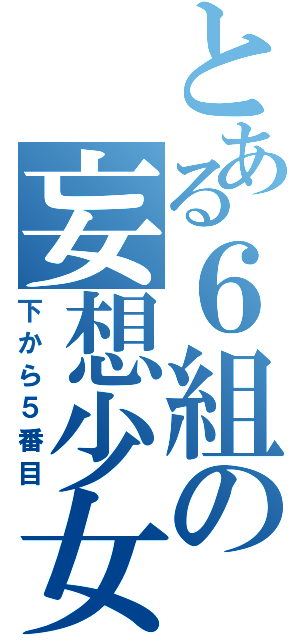 とある６組の妄想少女（下から５番目）