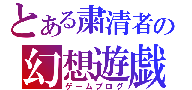 とある粛清者の幻想遊戯（ゲームブログ）