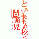 とある未来高校の問題児（きょうか）