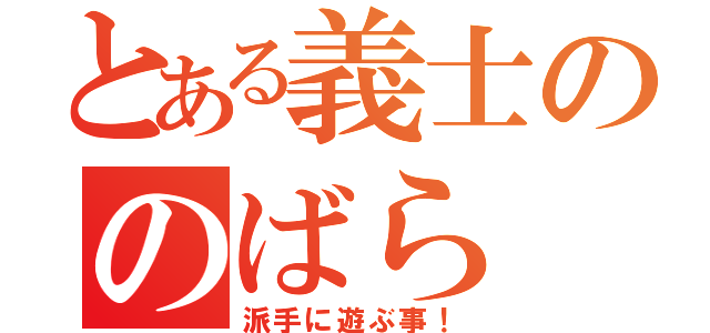 とある義士ののばら（派手に遊ぶ事！）