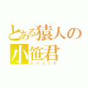 とある猿人の小笹君（レジェンド）