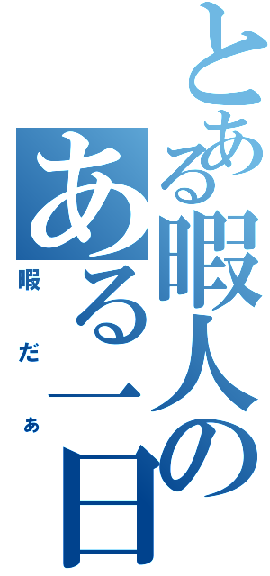 とある暇人のある一日（暇だぁ）