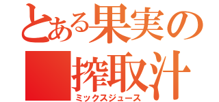 とある果実の　搾取汁（ミックスジュース）