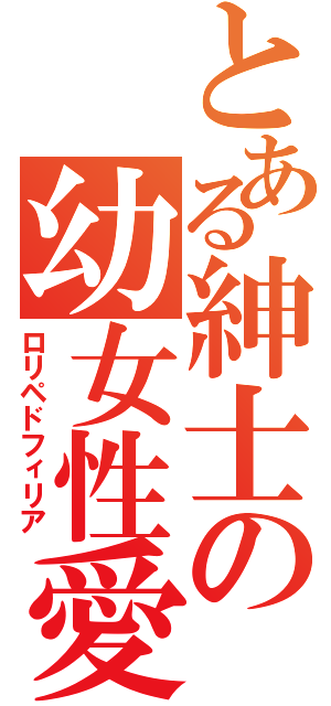 とある紳士の幼女性愛（ロリペドフィリア）