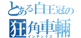 とある白王冠の狂角車輛Ⅰ（インデックス）