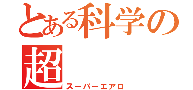 とある科学の超（スーパーエアロ）