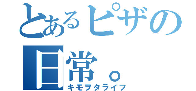 とあるピザの日常。（キモヲタライフ）