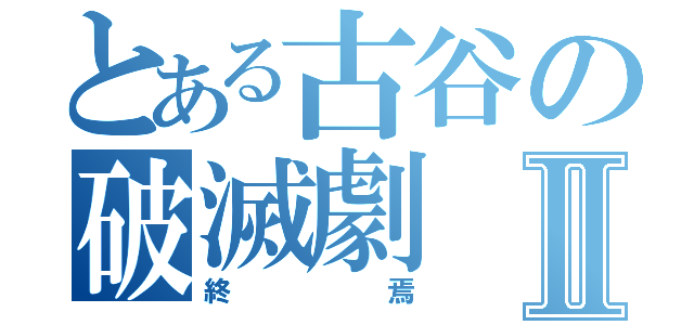 とある古谷の破滅劇Ⅱ（終焉）