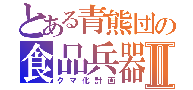 とある青熊団の食品兵器Ⅱ（クマ化計画）