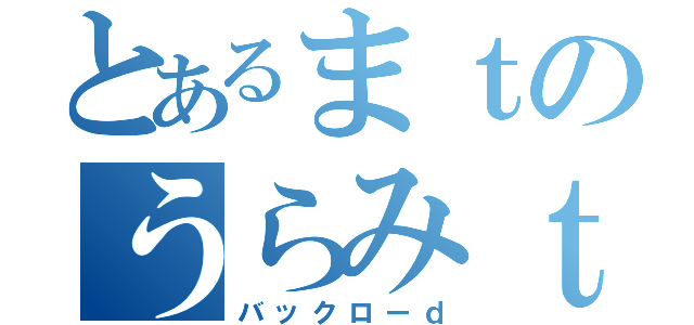 とあるまｔのうらみｔ（バックローｄ）