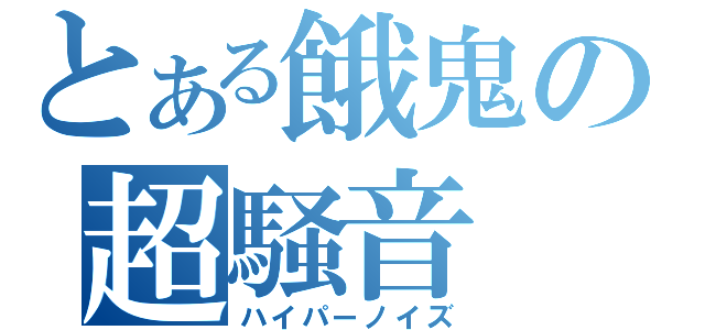 とある餓鬼の超騒音（ハイパーノイズ）