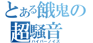 とある餓鬼の超騒音（ハイパーノイズ）