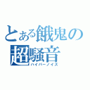 とある餓鬼の超騒音（ハイパーノイズ）