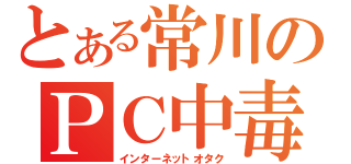 とある常川のＰＣ中毒（インターネットオタク）