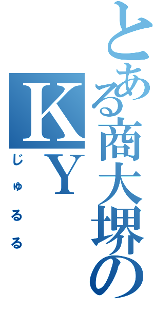 とある商大堺のＫＹ（じゅるる）