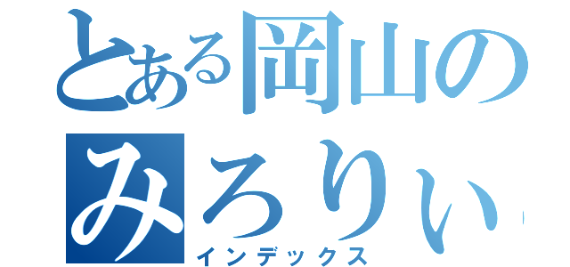 とある岡山のみろりぃな（インデックス）