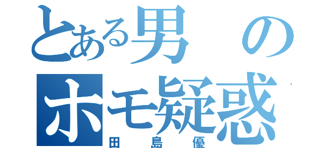 とある男のホモ疑惑（田島優）