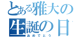 とある雅大の生誕の日（おめでとう）