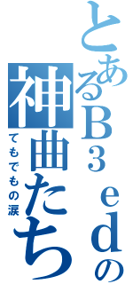 とあるＢ３ｅｄの神曲たち（てもでもの涙）