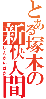 とある塚本の新快人間（しんかいばか）