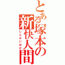 とある塚本の新快人間（しんかいばか）