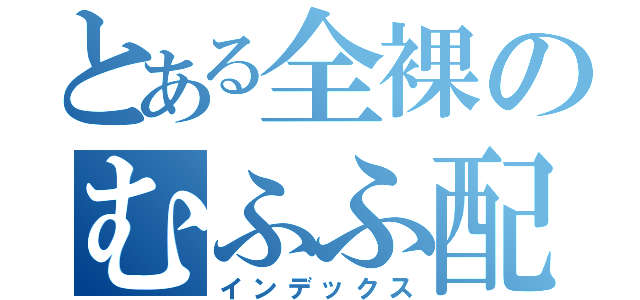 とある全裸のむふふ配信（インデックス）