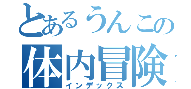 とあるうんこの体内冒険（インデックス）