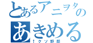 とあるアニヲタのあきめる（↑クソ野郎）