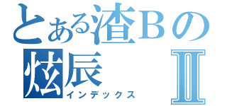 とある渣Ｂの炫辰Ⅱ（インデックス）