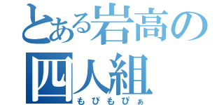 とある岩高の四人組（もぴもぴぁ）