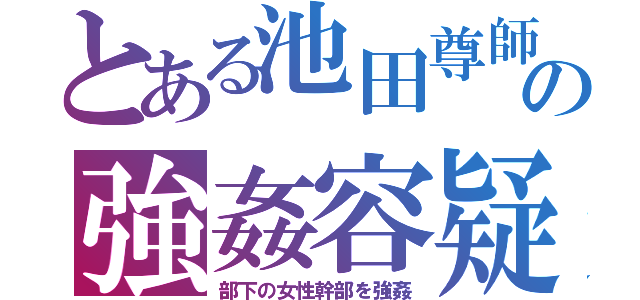 とある池田尊師の強姦容疑（部下の女性幹部を強姦）