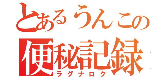 とあるうんこの便秘記録（ラグナロク）