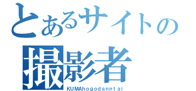 とあるサイトの撮影者（ＫＵＭＡｈｏｇｏｄａｎｎｔａｉ）