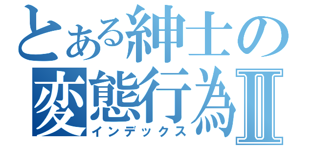 とある紳士の変態行為Ⅱ（インデックス）