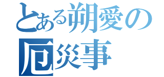 とある朔愛の厄災事（）