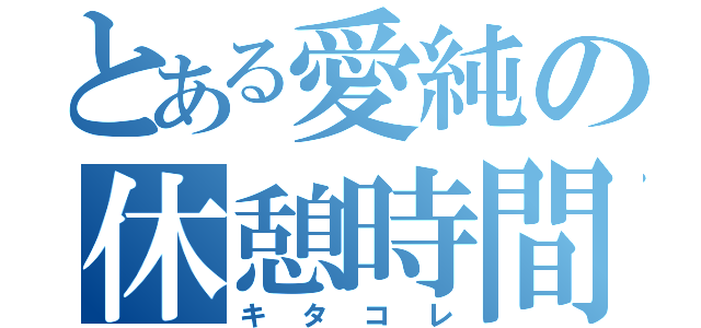 とある愛純の休憩時間（キタコレ）